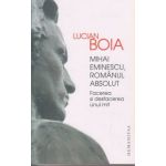 Mihai Eminescu, Romanul absolut, Facerea si desfacerea unui mit ( Editura: Humanitas, Autor: Lucian Boia ISBN 9789735050436 )