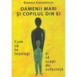 Oamenii mari si copilul din ei / Cum sa te intelegi si sa scapi de suferinta ( Editura: Benefica, Autor: Gabriela Ciucurovschi ISBN 9786068784021 )