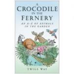 A Crocodile in the Fernery: An A-Z of Animals in the Garden ( Editura: Sutton Publishing/Books Outlet, Autor: Twigs Way ISBN 9780750948722 )