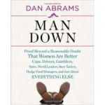 Man Down: Proof Beyond a Reasonable Doubt That Women Are Better Cops, Drivers, Gamblers, Spies, World Leaders, Beer Tasters, Hedge Fund Managers, and Just About (Editura: Harry N. Abrams/Books Outlet, Autor: Dan Abrams ISBN 9780810998292 )