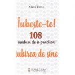 Iubeste-te. 108 moduri de a practica iubirea de sine (Editura: Clara Toma Publishing House, Autor: Clara Toma ISBN 9786069494301)