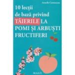 10 lectii de baza privind taierile la pomi si arbusti fructiferi (Editura: Mast, Autor: Armelle Cottenceau ISBN 9786066491426)