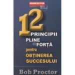 12 principii pline de forta pentru obtinerea succesului (Editura: BusinessTech International, Autor: Bob Proctor ISBN 978-606-8709-29-1)
