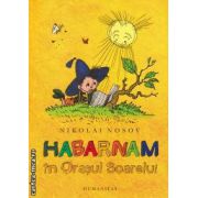 Habarnam in Orasul Soarelui ( editura: Humanitas , autor: Nikolai Nosov ISBN 9789735030025 )