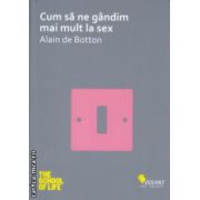 Cum sa ne gandim mai mult la sex ( Editura: Vellant, Autor: Alain de Botton ISBN 9789731984155 )
