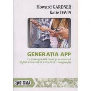 Generatia App, Cum navigheaza tinerii prin universul digital al identitatii, intimitatii si imaginatiei ( Editura: Sigma, Autor: Howard Gardner, Katie Davis ISBN 9786067271362 )