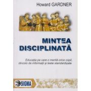 Mintea disciplinata, Educatia pe care o merita orice copil, dincolo de informatii si teste standardizate ( Editura: Sigma, Autor: Howard Gardner ISBN 9789736496462 )