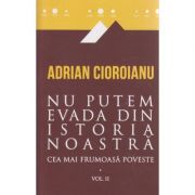 Nu putem evada din istoria noastra / cea mai frumoasa poveste / Vol. II ( Editura: Curtea Veche, Autor: Adrian Cioroianu ISBN 9786065888708 )