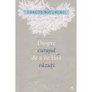 Despre curajul de a ne lasa vazuti ( Editura: Curtea Veche, Autor: Dragos Bucurenci ISBN 9786065889217 )