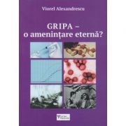 Gripa- o amenintare eterna? ( Editura: Sitech, Autor: Viorel Alexandrescu ISBN 9789731601083 )