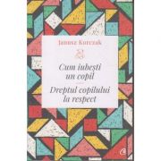 Cum iubesti un copil. Dreptul copilului la respect ( Editura: Curtea Veche, Autor: Janusz Korczak ISBN 9786064403261)