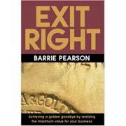 Exit Right: Achieving a Golden Goodbye by Realising the Maximum Value for Your Business ( Editura: Thorogood/Books Outlet, Autor: Barrie Pearson ISBN 9781854182449)