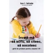 Invata-ma sa scriu, sa citesc, sa socotesc. Ghid de predare pentru clasele I - IV ( Editura: Letras, Autor: Ion I. Istrate ISBN 9786068935638)
