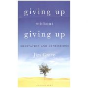 Giving Up Without Giving Up: Meditation and Depressions ( Editura: Bloomsbury/Books Outlet, Autor: Jim Green ISBN 9781472957450)