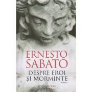 Despre eroi si morminte (Editura: Humanitas, Autor: Ernesto Sabato ISBN 9786067797169)