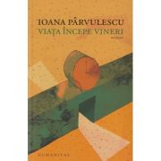 Viata incepe vineri(Editura: Humanitas, Autor: Ioana Parvulescu ISBN 9789735075316)