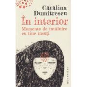 In interior/ Momente de intalnire cu tine insuti(Editura: Humanitas, Autor: Catalina Dumitrescu ISBN 9789735074845)