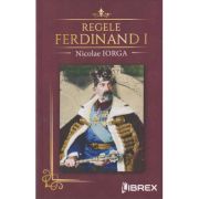 Regele Ferdinand (Editura: Librex, Autor: Nicolae Iorga ISBN 978-606-8998-10-7)
