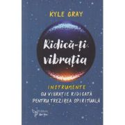 Ridica-ti vibratia/ instrumente cu vibratie ridicata pentru trezirea spirituala (Editura: For You, Autor: Kyle Gray ISBN 978-606-639-514-4)