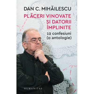 Placeri vinovate si datorii implinite. 12 confesiuni ( o antologie) ( Editura: Humanitas, Autor: Dan C. Mihailescu ISBN 9789735062781 )