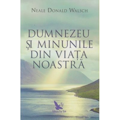 Dumnezeu si minunile din viata noastra ( Editura: For You, Autor: Neale Donald Walsch ISBN 9786066391689)