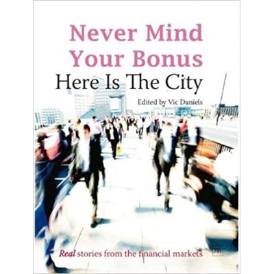 Never Mind Your Bonus: Here Is The City ( Editura: Harriman House/Books Outlet, Autor: Vic Daniels, ISBN 9781905641871 )