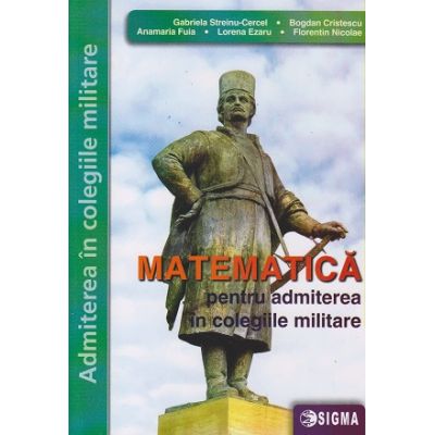 Matematica pentru admiterea in colegiile militare(Editura: Sigma, Autor: Gabriela Streinu Cercel, Bogdan Cristescu ISBN 9786067274202)