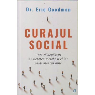 Curajul social/ Cum sa depasesti anxietatea sociala si chiar sa-ti mearga bine (EdituraL Curtea Veche, Autor: Eric Goodman ISBN 9786064410306)
