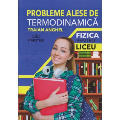 Probleme alese de termodinamica fizica pentru liceu(Editura: Prestige, Autor: Traian Anghel ISBN 9786069609361)