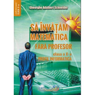 Sa invatam matematica fara profesor clasa a 10 a profil informatica (Editura: Hyperion, Autor Gheorghe Adalbert Schneider ISBN 9786065890947)