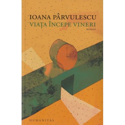 Viata incepe vineri(Editura: Humanitas, Autor: Ioana Parvulescu ISBN 9789735075316)