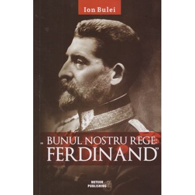 Bunul nostru rege Ferdinand (Editura: Meteor Press, Autor: Ion Bulei ISBN 9786069101810)