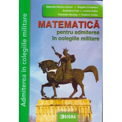 Matematica pentru admiterea in colegiile militare 2023 (Editura: Sigma, Autori: Gabriela Streinu-Cercel, Bogdan Cristescu, Anamaria Fuia ISBN 978-606-727-536-0)