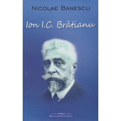 Ion I. C. Bratianu (Editura: Bookstory, Autor: Nicolae Banescu ISBN 978-606-95620-5-5)