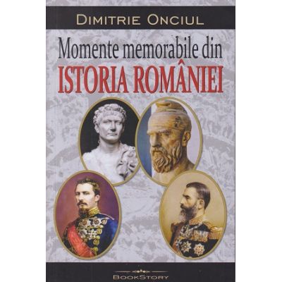 Momente memorabile din Istoria Romaniei (Editura: Bookstory, Autor: Dimitrie Onciul ISBN 978-606-95620-8-6)