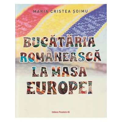 Bucataria romaneasca la masa Europei (Editura: Paralela 45, Autor: Maria Cristea Soimu ISBN 978-973-47-3865-6)