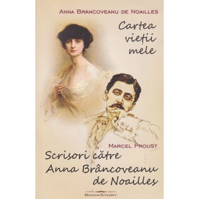 Cartea vietii mele/ Scrisori catre Anna Bracoveanu de Noailles (Editura: Bookstory, Autor: Anna Brancoveanu de Noailles / Marcel Proust ISBN 978-606-95595-9-8)