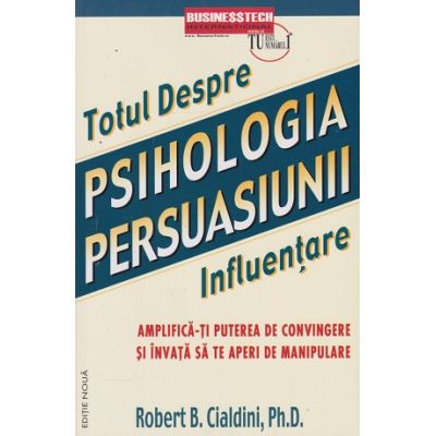 Totul despre Psihologia persuasiunii (Editura: BusinessTech, Autor: Robert B. Cialdini ISBN 978-973-8495-82-1)