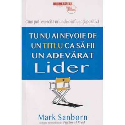 Tu nu ai nevoie de un titlu ca sa fii un adevarat lider (Editura: BusinessTech International, Autor: Mark Sanborn ISBN 978-606-8709-12-3)