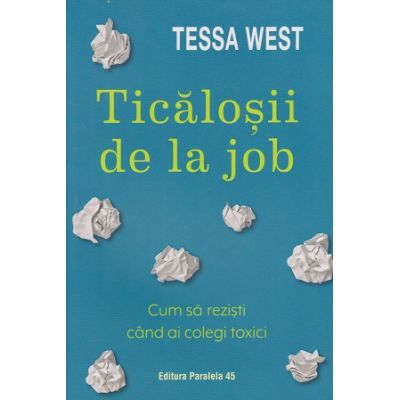 Ticalosii de la job / Cum sa rezisti cand ai colegi toxici (Editura: Paralela 45, Autor: Tessa West ISBN 978-973-47-3904-2)