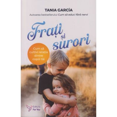 Frati si surori, cum sa cultivi relatia dintre copiii tai (Editura: For You, Autor: Tania Garcia ISBN 978-606-639-576-2)